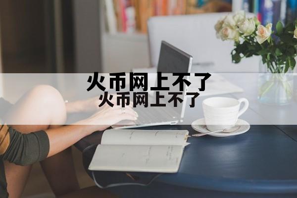 火币网上不了了怎么办 火币网上不了