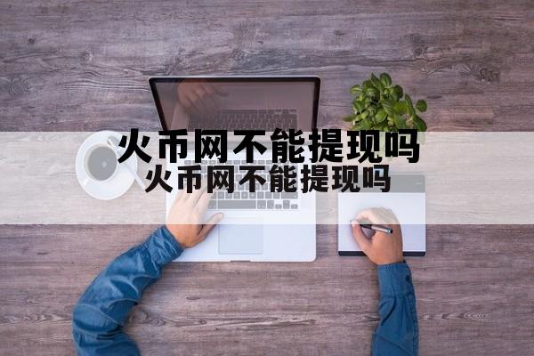 火币网可以随时提现吗 火币网不能提现吗