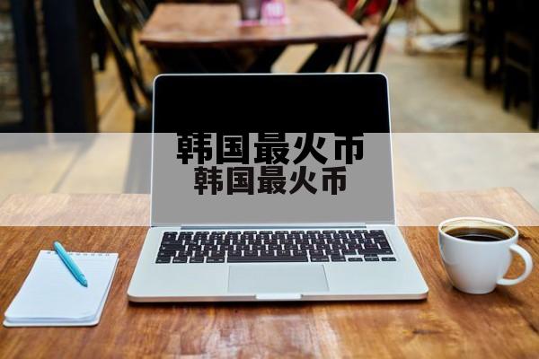 韩国最火币交易所 韩国最火币
